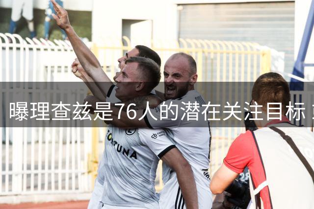 曝理查兹是76人的潜在关注目标 或让其出任替补中锋