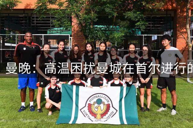 曼晚：高温困扰曼城在首尔进行的热身赛，竞技收效甚微引不满