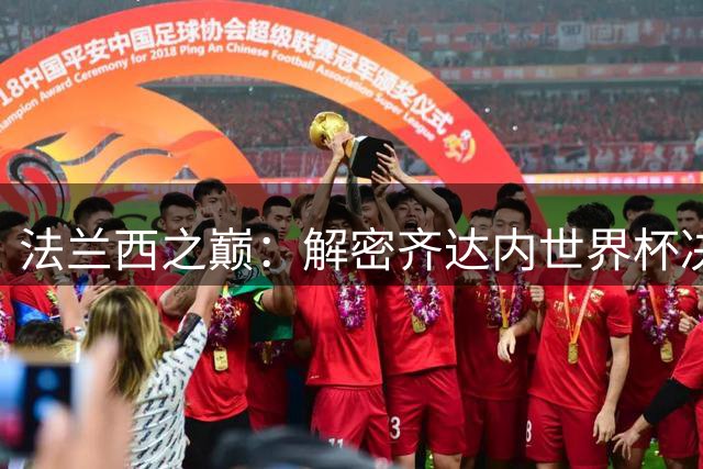 法兰西之巅：解密齐达内世界杯决赛双响炮背后的传奇故事