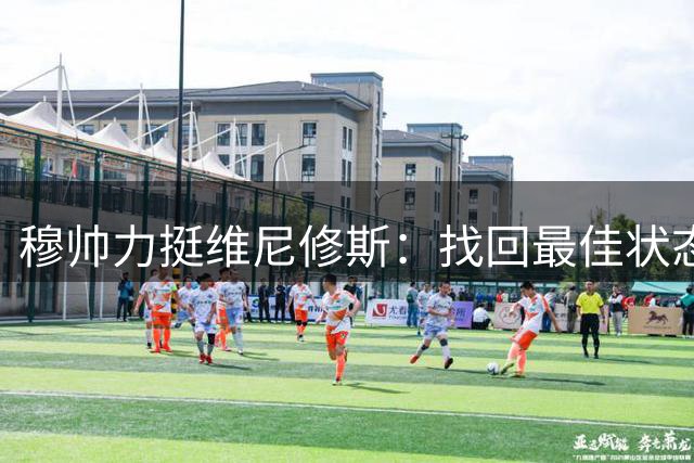 穆帅力挺维尼修斯：找回最佳状态是首要任务