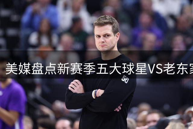 美媒盘点新赛季五大球星VS老东家对决：詹姆斯、字母哥领衔